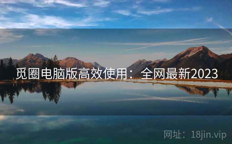 觅圈电脑版高效使用：全网最新2023