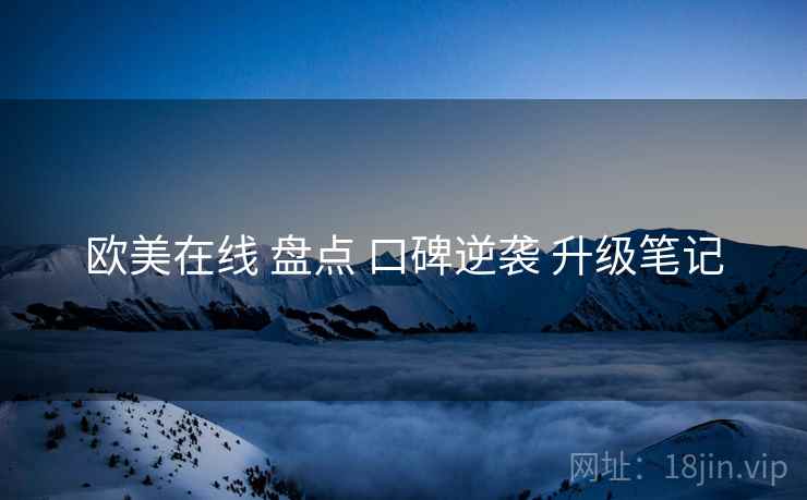 欧美在线 盘点 口碑逆袭 升级笔记