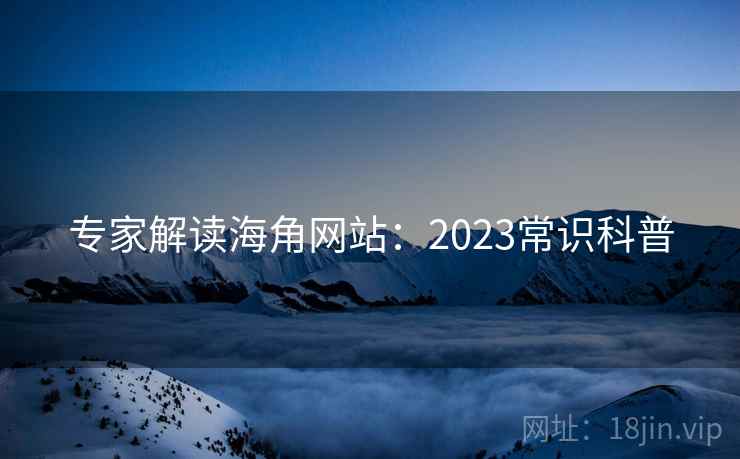 专家解读海角网站：2023常识科普