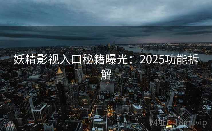 妖精影视入口秘籍曝光：2025功能拆解