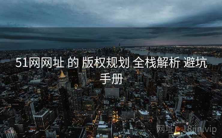 51网网址 的 版权规划 全栈解析 避坑手册