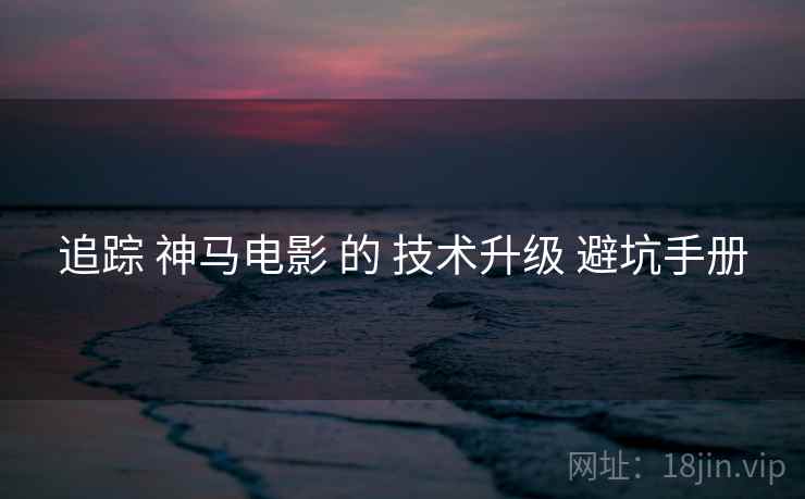 追踪 神马电影 的 技术升级 避坑手册