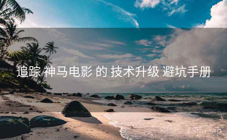 追踪 神马电影 的 技术升级 避坑手册
