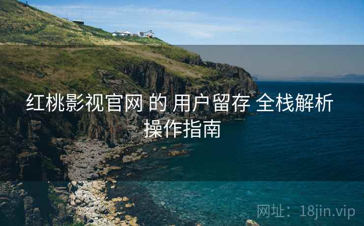 红桃影视官网 的 用户留存 全栈解析 操作指南