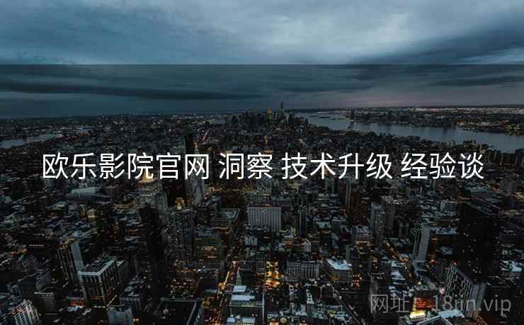 欧乐影院官网 洞察 技术升级 经验谈